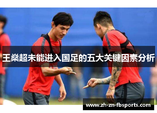 王燊超未能进入国足的五大关键因素分析 王燊超未能进入国足的五大关键因素分析