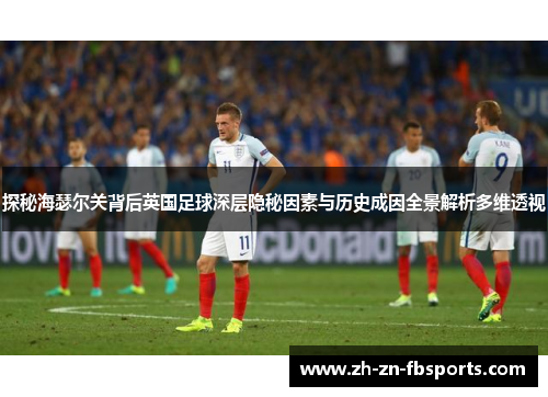 探秘海瑟尔关背后英国足球深层隐秘因素与历史成因全景解析多维透视