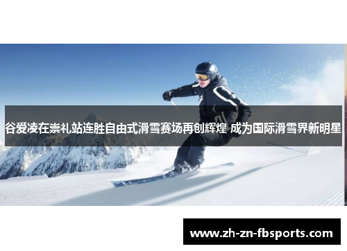 谷爱凌在崇礼站连胜自由式滑雪赛场再创辉煌 成为国际滑雪界新明星
