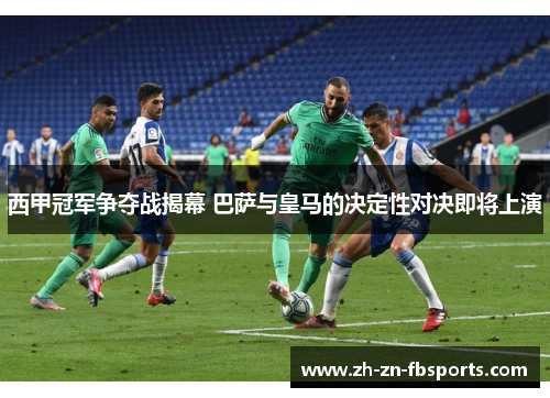 西甲冠军争夺战揭幕 巴萨与皇马的决定性对决即将上演