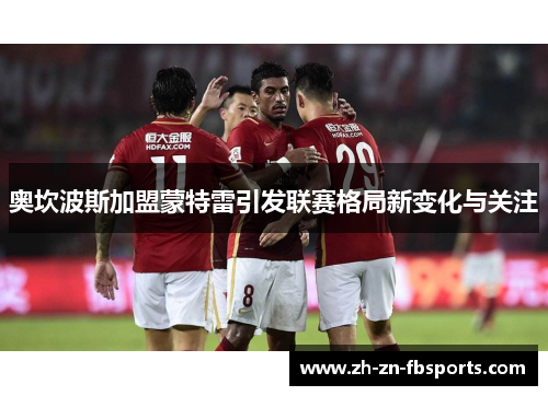 奥坎波斯加盟蒙特雷引发联赛格局新变化与关注