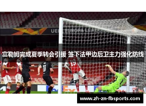 富勒姆完成夏季转会引援 签下法甲边后卫主力强化防线