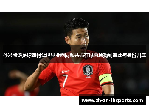 孙兴慜谈足球如何让世界亚裔同频共振在绿茵场找到彼此与身份归属