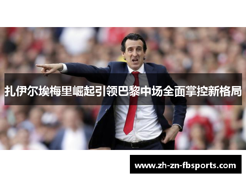 扎伊尔埃梅里崛起引领巴黎中场全面掌控新格局