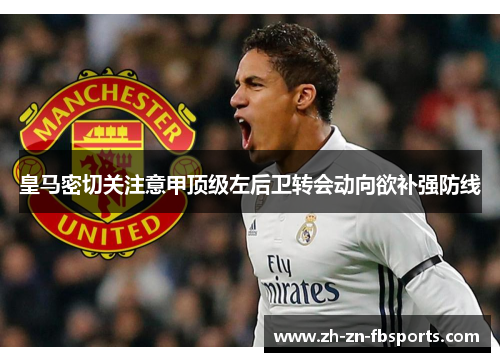 皇马密切关注意甲顶级左后卫转会动向欲补强防线