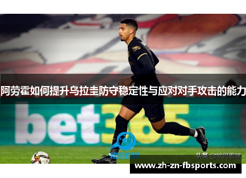阿劳霍如何提升乌拉圭防守稳定性与应对对手攻击的能力