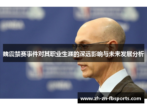 魏震禁赛事件对其职业生涯的深远影响与未来发展分析